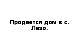 Продается дом в с. Лазо.